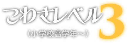 こわさレベル3（小学校高学年～）