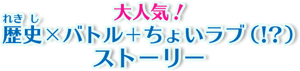 大人気！歴史×バトル＋ちょいラブ（!?）ストーリー