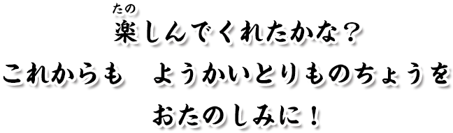 楽しんでくれたかな？これからも ようかいとりものちょうを おたのしみに！