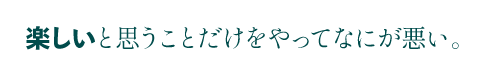 楽しいと思うことだけをやってなにが悪い。