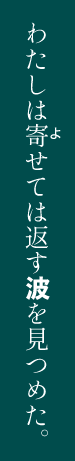 わたしは寄せては返す波を見つめた。