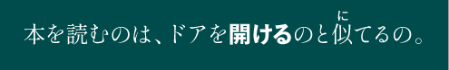 本を読むのは、ドアを開けるのと似てるの。