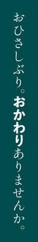 おひさしぶり。おかわりありませんか。