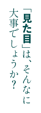 「見た目」は、そんなに大事でしょうか？