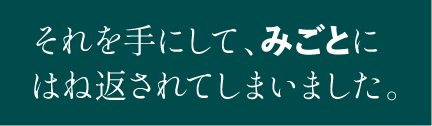 それを手にして、みごとにはね返されてしまいました。