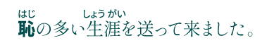 恥の多い生涯を送って来ました。