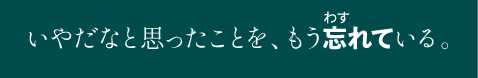 いやだなと思ったことを、もう忘れている。