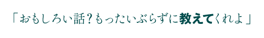 「おもしろい話？もったいぶらずに教えてくれよ」