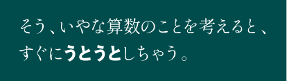 そう、いやな算数のことを考えると、すぐにうとうとしちゃう。