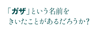 「ガザ」という名前をきいたことがあるだろうか？