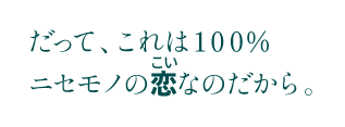 だって、これは１００％ニセモノの恋なのだから。